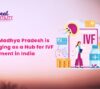 Why Madhya Pradesh is Emerging as a Hub for IVF Treatment in India