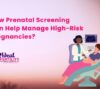 How Prenatal Screening Can Help Manage High-Risk Pregnancies?